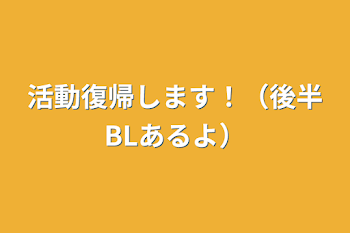 活動復帰します！（後半BLあるよ）