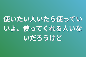 使いたい人いたら使っていいよ、使ってくれる人いないだろうけど