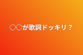 ○○が歌詞ドッキリ？