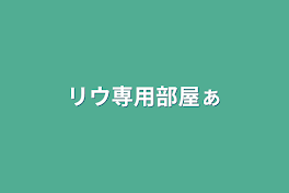 リウ専用部屋ぁ