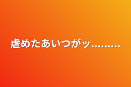 虐めたあいつがッ.........