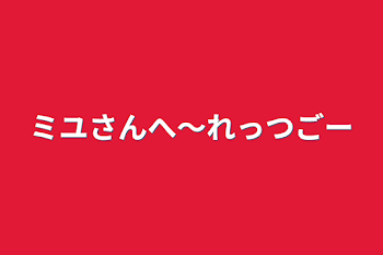 ミユさんへ～レッツゴー