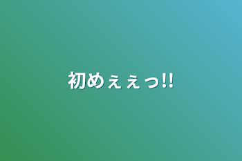 初めぇぇっ!!