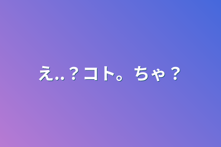 「え..？コト。ちゃ？」のメインビジュアル