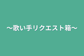 〜歌い手リクエスト箱〜