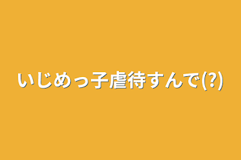 いじめっ子虐待すんで(?)