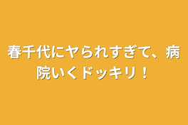 春千代にヤられすぎて、病院いくドッキリ！