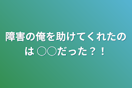 障害の俺を助けてくれたのは
○○だった？！