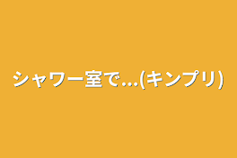 シャワー室で...(キンプリ)