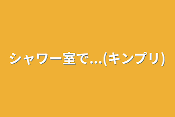 「シャワー室で...(キンプリ)」のメインビジュアル