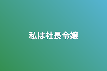 私は社長令嬢