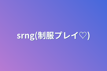 srng(制服プレイ♡)