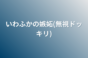 いわふかの嫉妬(無視ドッキリ)