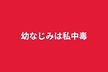 幼なじみは私中毒