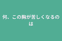 何、この胸が苦しくなるのは