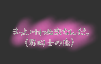 きっと叶わぬ恋なんだ。〈男同士の恋〉