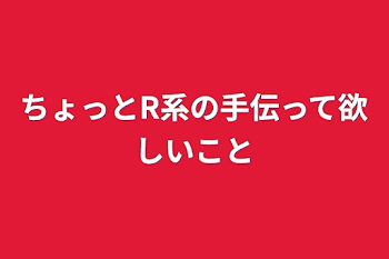 ちょっとR系の手伝って欲しいこと