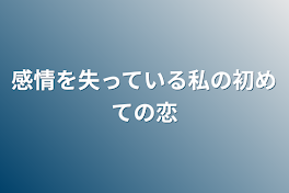 感情を失っている私の初めての恋