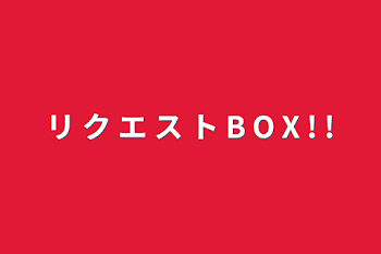 リ ク エ ス ト B O X  ! !