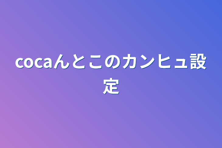 「cocaんとこのカンヒュ設定」のメインビジュアル