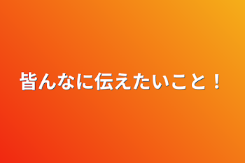 皆んなに伝えたいこと！