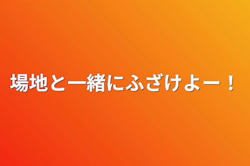 場地と一緒にふざけよー！