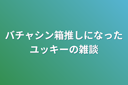 バチャシン箱推しになったユッキーの雑談