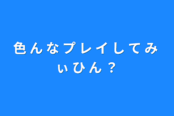 色 ん な プ レ イ し て み ぃ ひ ん ？