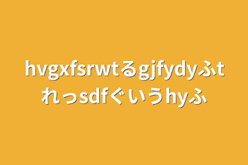 「hvgxfsrwtるgjfydyふtれっsdfぐいうhyふ」のメインビジュアル