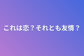 これは恋？それとも友情？