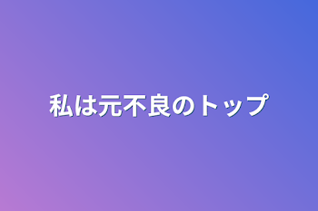 私は元不良のトップ