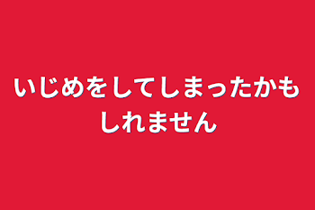 いじめをしてしまったかもしれません