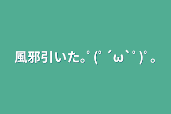 「風邪引いた｡ﾟ(ﾟ´ω`ﾟ)ﾟ｡」のメインビジュアル