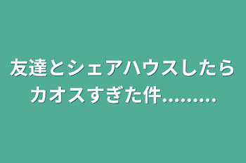 友達とシェアハウスしたらカオスすぎた件.........