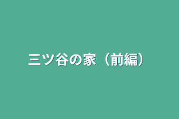 三ツ谷の家（前編）