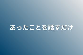 あったことを話すだけ