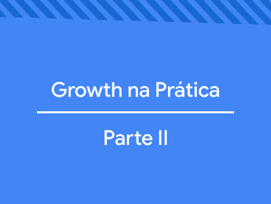 Growth na Prática: Parte II