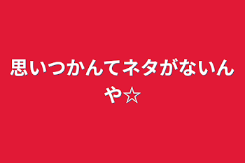 思いつかんてネタがないんや☆