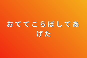 お て て こ ら ぼ し て あ げ た