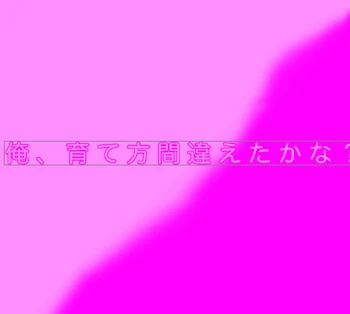 俺、育て方間違えたかな？