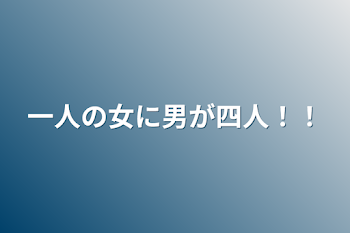 一人の女に男が四人！！