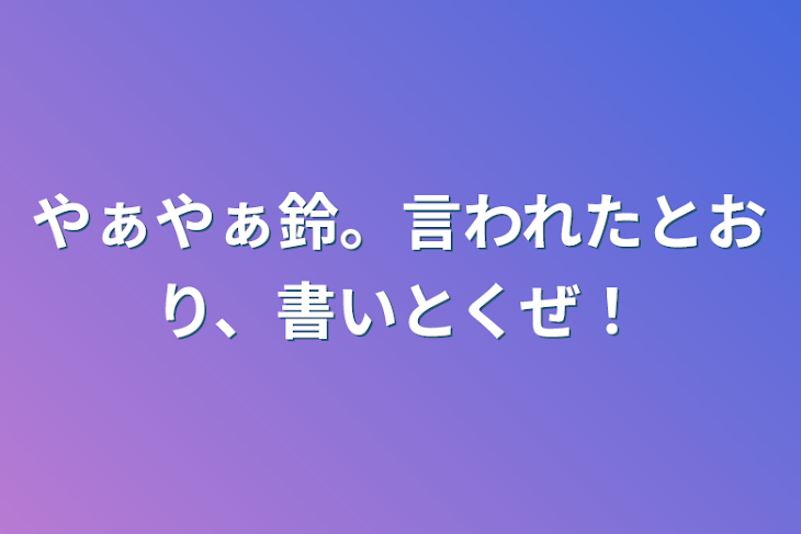 「やぁやぁ鈴。言われたとおり、書いとくぜ！」のメインビジュアル