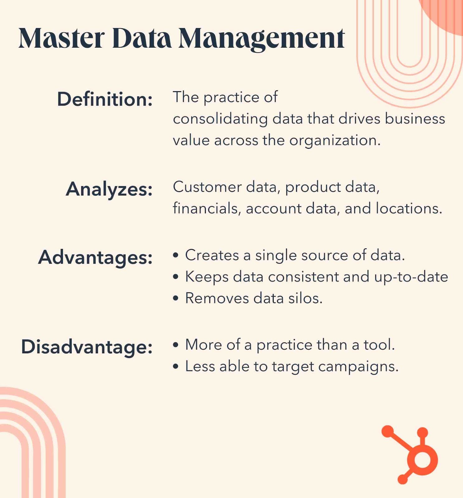 master data management. Definition, the practice of consolidating data that drives business value. Analyzes, customer data, product data, and locations. Advantages, creates a single source of data. Disadvantages, more of a practice than a tool.