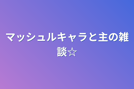 マッシュルキャラと主の雑談☆