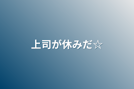 上司が休みだ☆