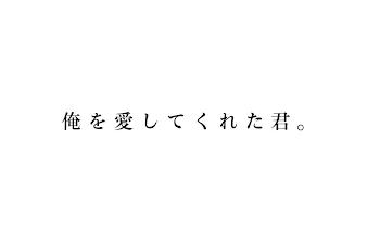 俺 を 愛 し て く れ た 君 。