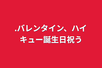 「.バレンタイン、ハイキュー誕生日祝う」のメインビジュアル