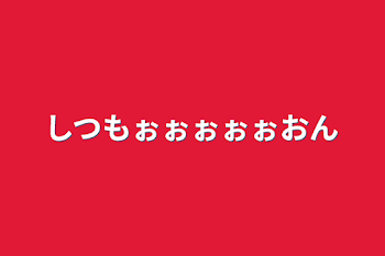 しつもぉぉぉぉぉおん