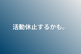 活動休止するかも。