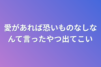 愛があれば恐いものなしなんて言ったやつ出てこい